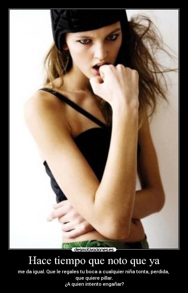 Hace tiempo que noto que ya - me da igual. Que le regales tu boca a cualquier niña tonta, perdida,
que quiere pillar.
¿A quien intento engañar?