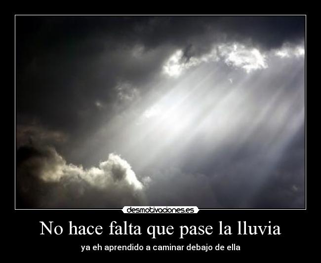 No hace falta que pase la lluvia - ya eh aprendido a caminar debajo de ella