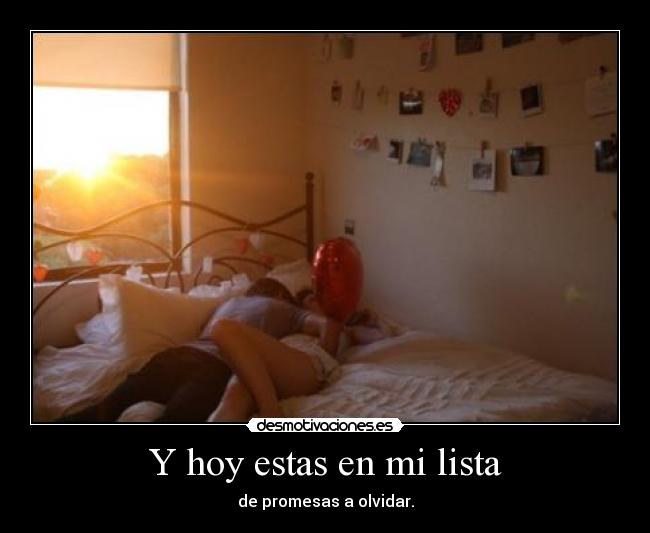 Y hoy estas en mi lista - de promesas a olvidar.