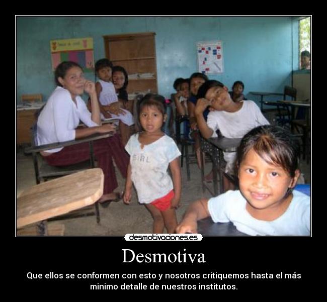 Desmotiva - Que ellos se conformen con esto y nosotros critiquemos hasta el más
minimo detalle de nuestros institutos.