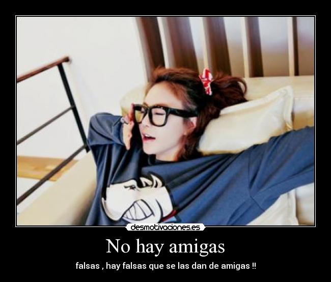 No hay amigas - falsas , hay falsas que se las dan de amigas !!