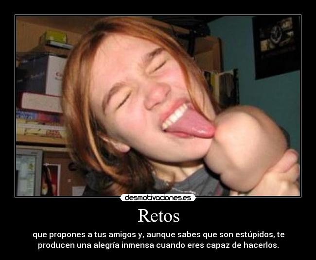Retos - que propones a tus amigos y, aunque sabes que son estúpidos, te
producen una alegría inmensa cuando eres capaz de hacerlos.