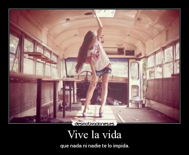Vive la vida - que nada ni nadie te lo impida.