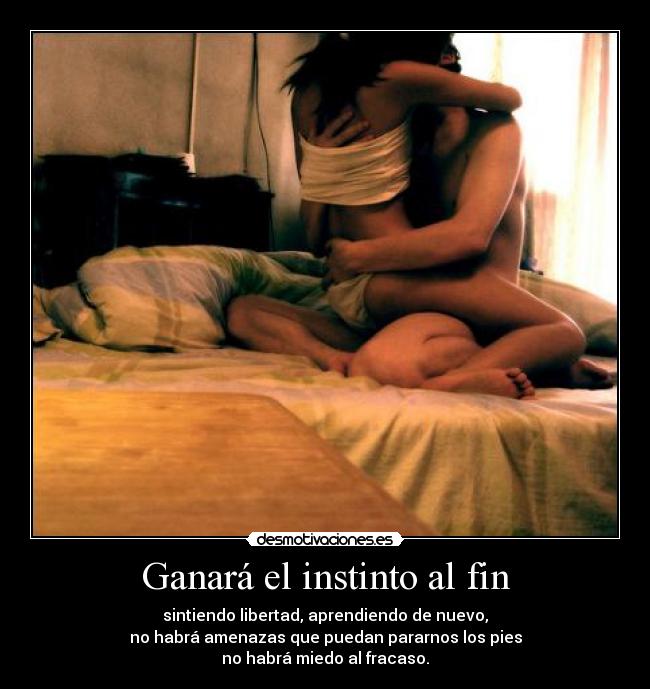 Ganará el instinto al fin - sintiendo libertad, aprendiendo de nuevo,
no habrá amenazas que puedan pararnos los pies
no habrá miedo al fracaso.