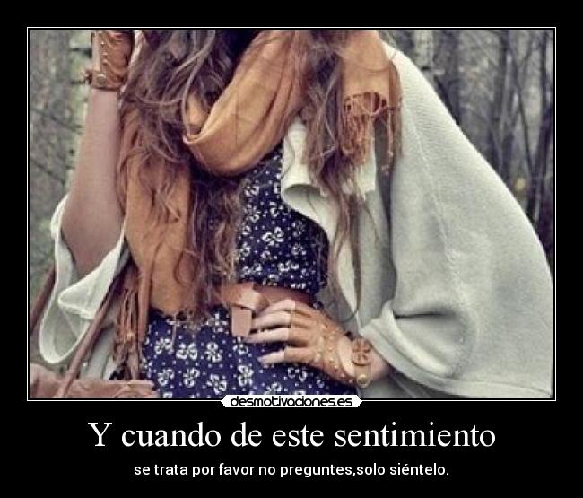 Y cuando de este sentimiento - se trata por favor no preguntes,solo siéntelo.