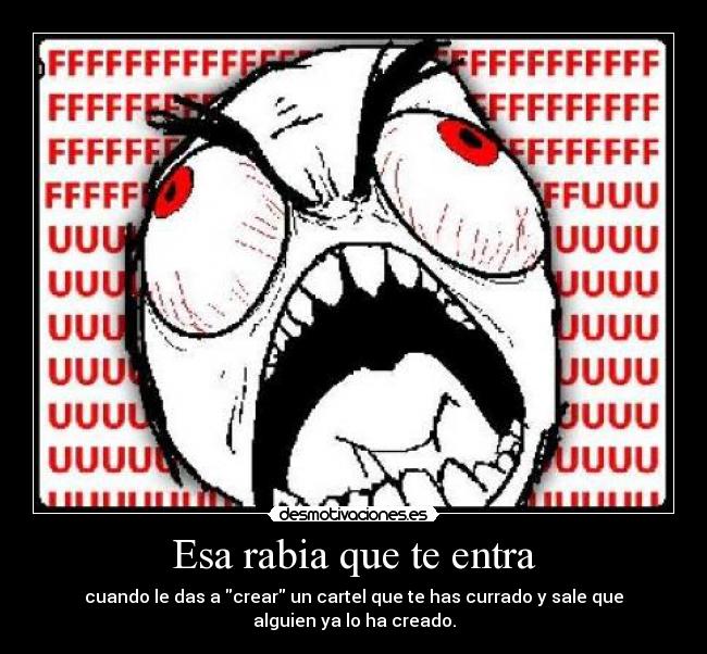 Esa rabia que te entra - cuando le das a crear un cartel que te has currado y sale que
alguien ya lo ha creado.