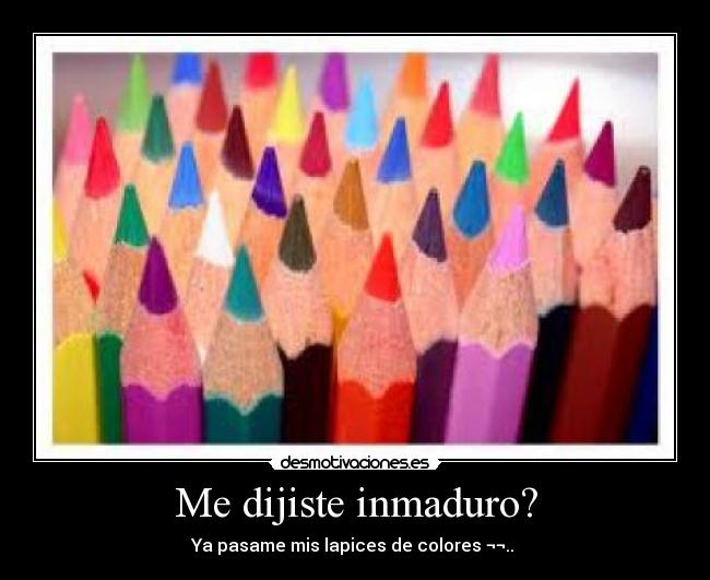 Me dijiste inmaduro? - Ya pasame mis lapices de colores ¬¬..