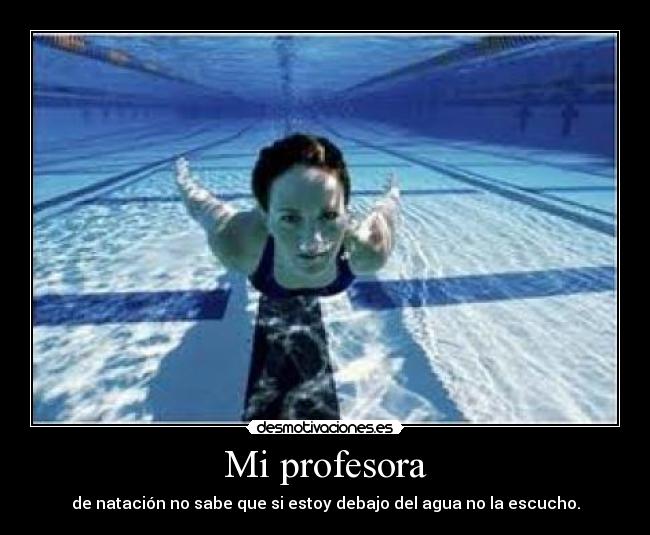 Mi profesora - de natación no sabe que si estoy debajo del agua no la escucho.