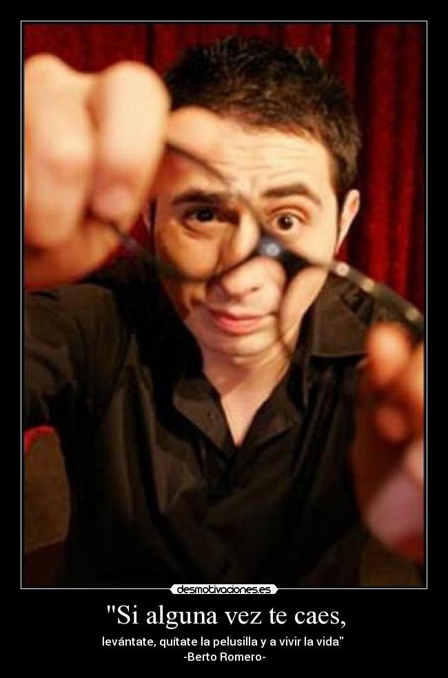 Si alguna vez te caes, - levántate, quítate la pelusilla y a vivir la vida 
-Berto Romero-