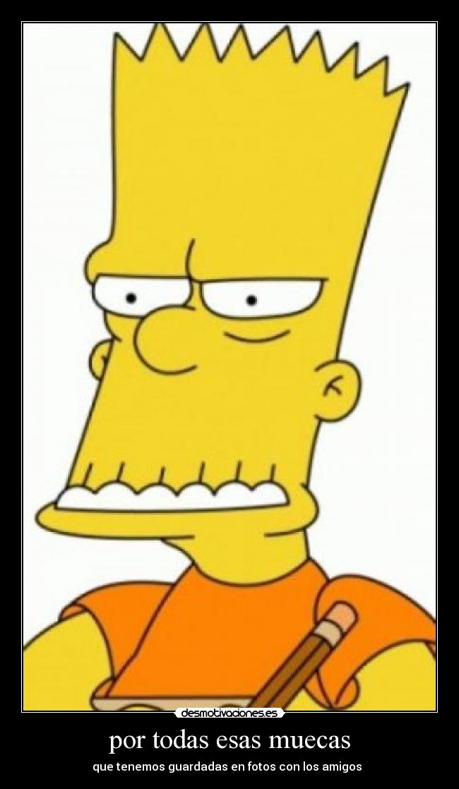 por todas esas muecas - que tenemos guardadas en fotos con los amigos