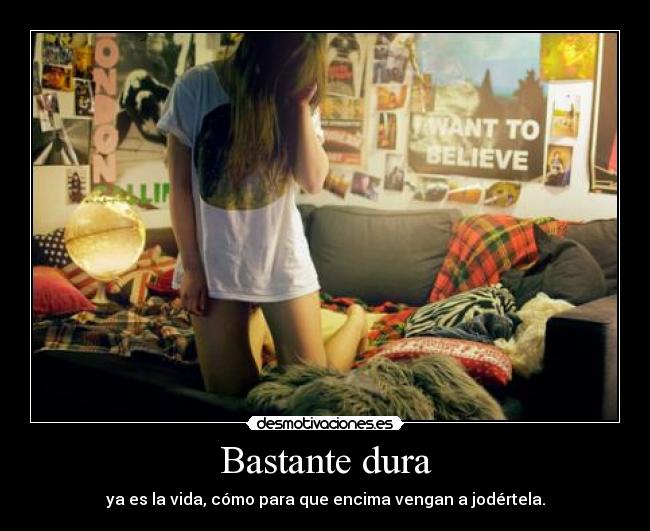 Bastante dura - ya es la vida, cómo para que encima vengan a jodértela.