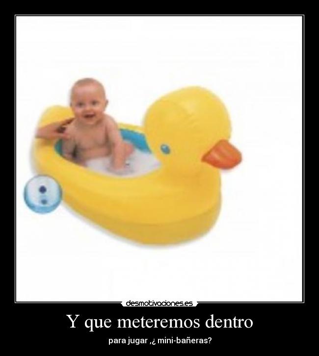 Y que meteremos dentro - para jugar ,¿ mini-bañeras?