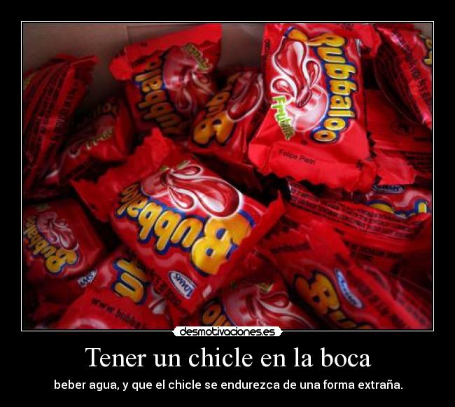 Tener un chicle en la boca - beber agua, y que el chicle se endurezca de una forma extraña.