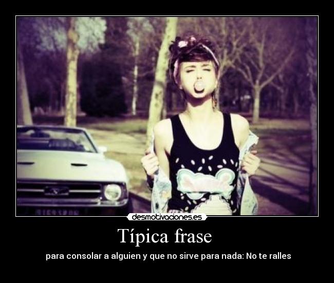 Típica frase  -  para consolar a alguien y que no sirve para nada: No te ralles
