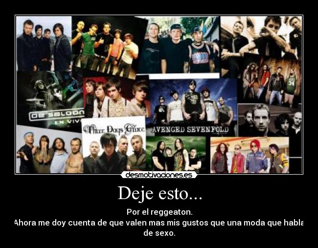 Deje esto... - Por el reggeaton.
Ahora me doy cuenta de que valen mas mis gustos que una moda que habla de sexo.