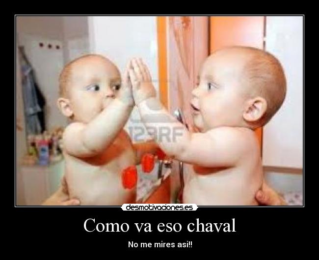 Como va eso chaval - No me mires asi!!