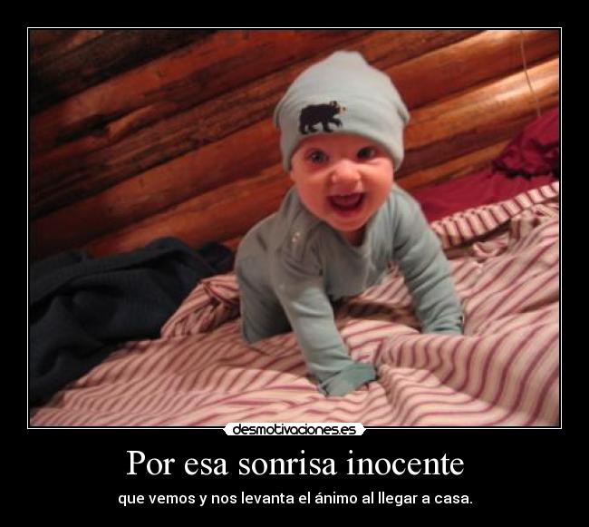 Por esa sonrisa inocente - que vemos y nos levanta el ánimo al llegar a casa.
