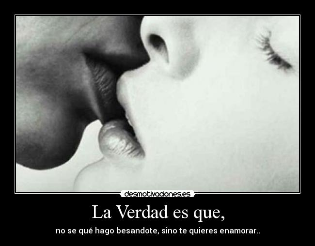 La Verdad es que, - no se qué hago besandote, sino te quieres enamorar..