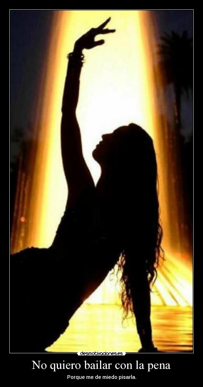 No quiero bailar con la pena - Porque me de miedo pisarla.