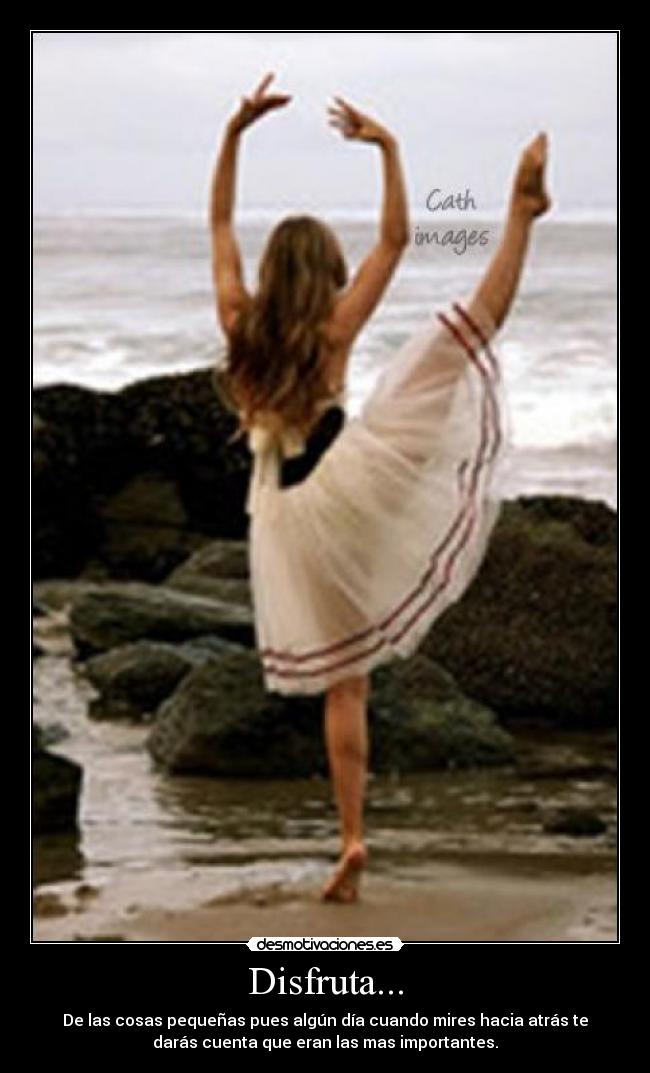 Disfruta... - De las cosas pequeñas pues algún día cuando mires hacia atrás te
darás cuenta que eran las mas importantes.