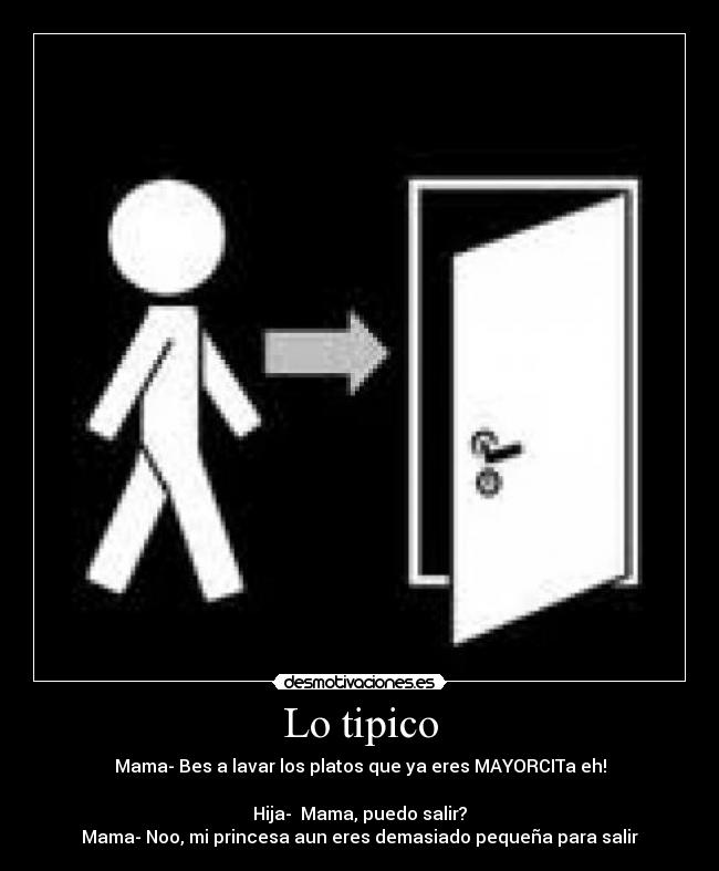 Lo tipico - Mama- Bes a lavar los platos que ya eres MAYORCITa eh!
Hija- Mama, puedo salir?
Mama- Noo, mi princesa aun eres demasiado pequeña para salir