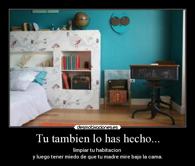 Tu tambien lo has hecho... - limpiar tu habitacion
y luego tener miedo de que tu madre mire bajo la cama.