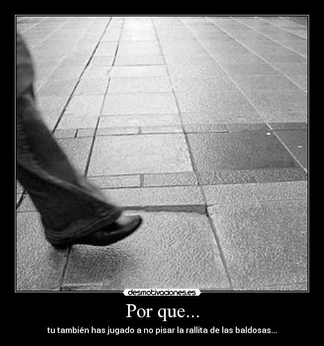 Por que... - tu también has jugado a no pisar la rallita de las baldosas...