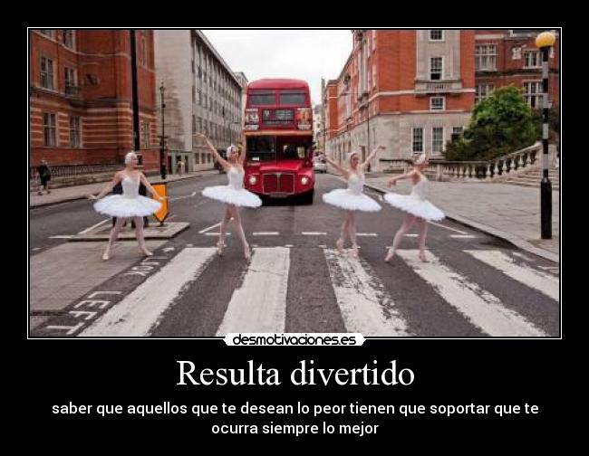 Resulta divertido - saber que aquellos que te desean lo peor tienen que soportar que te
ocurra siempre lo mejor