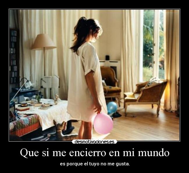 Que si me encierro en mi mundo - es porque el tuyo no me gusta.