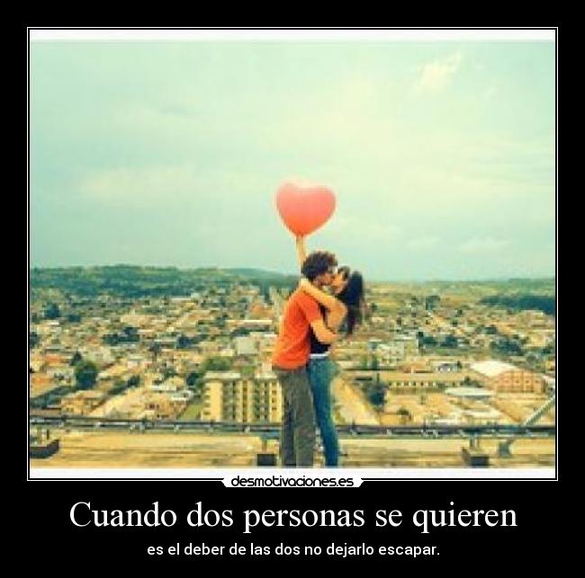 Cuando dos personas se quieren - es el deber de las dos no dejarlo escapar.