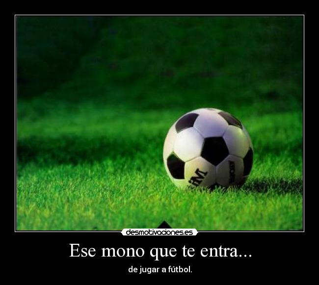 Ese mono que te entra... - de jugar a fútbol.