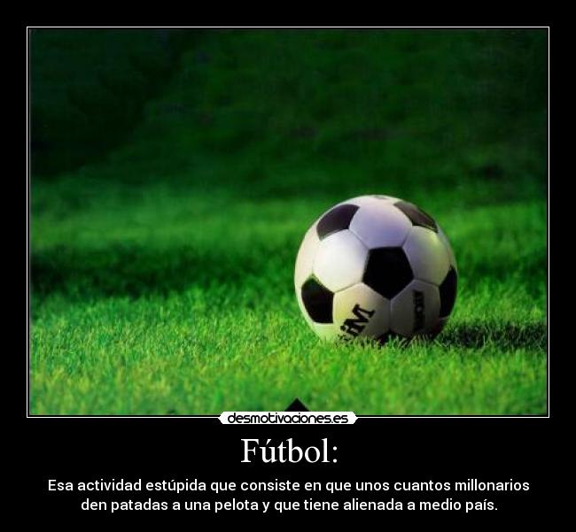 Fútbol: - Esa actividad estúpida que consiste en que unos cuantos millonarios
den patadas a una pelota y que tiene alienada a medio país.