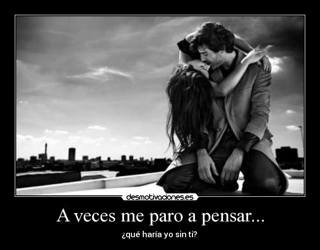 A veces me paro a pensar... - ¿qué haría yo sin ti?