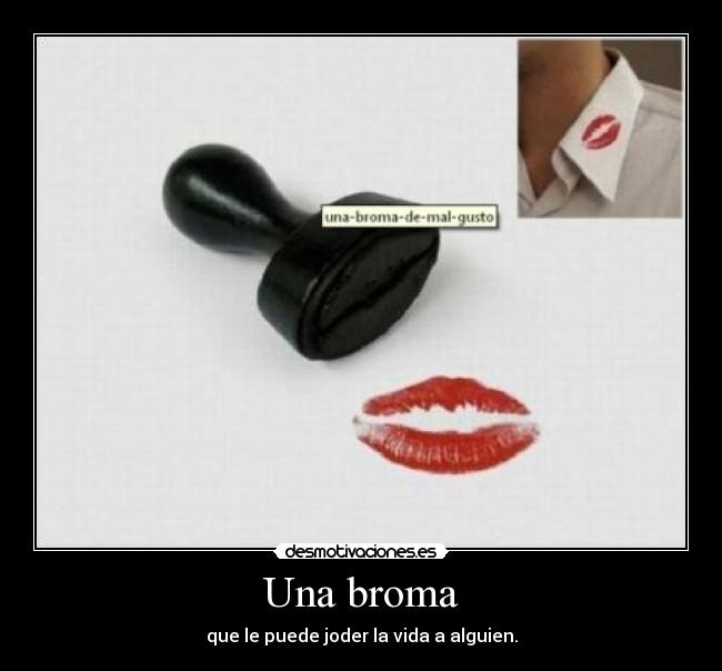 Una broma - que le puede joder la vida a alguien.