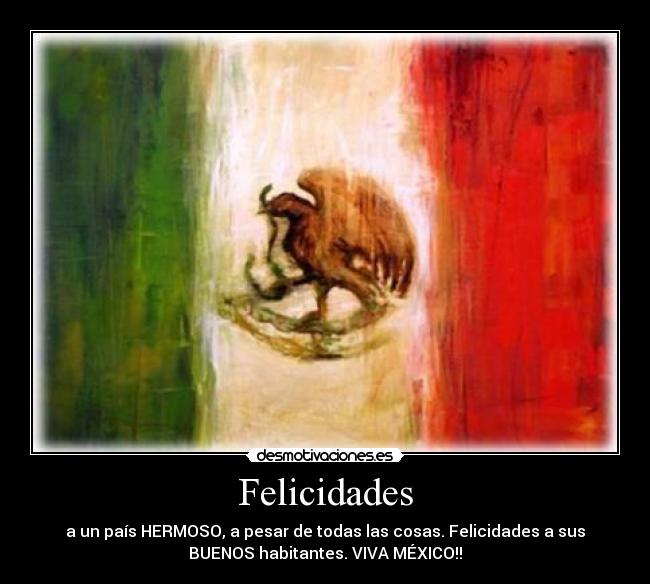 Felicidades - a un país HERMOSO, a pesar de todas las cosas. Felicidades a sus
BUENOS habitantes. VIVA MÉXICO!!