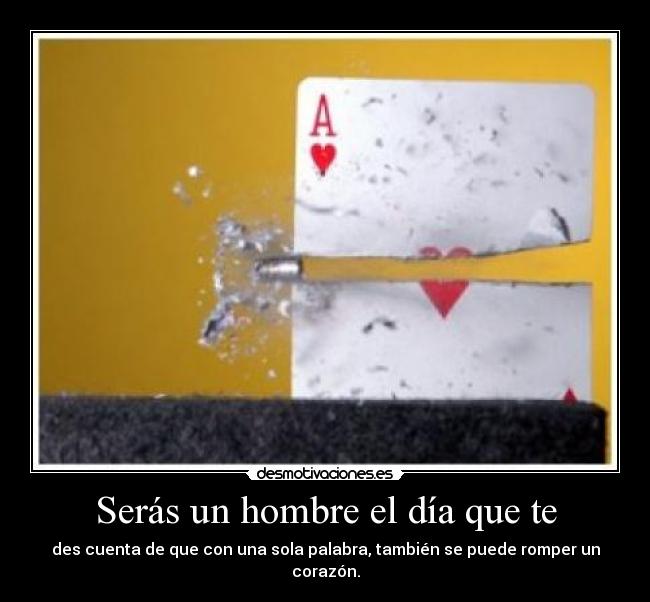 Serás un hombre el día que te - des cuenta de que con una sola palabra, también se puede romper un corazón.