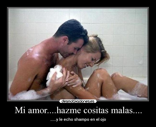 Mi amor....hazme cositas malas.... - ......y le echo shampo en el ojo