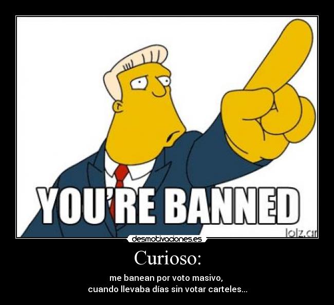 Curioso: - me banean por voto masivo, 
cuando llevaba días sin votar carteles...