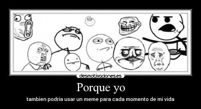Porque yo - tambien podria usar un meme para cada momento de mi vida