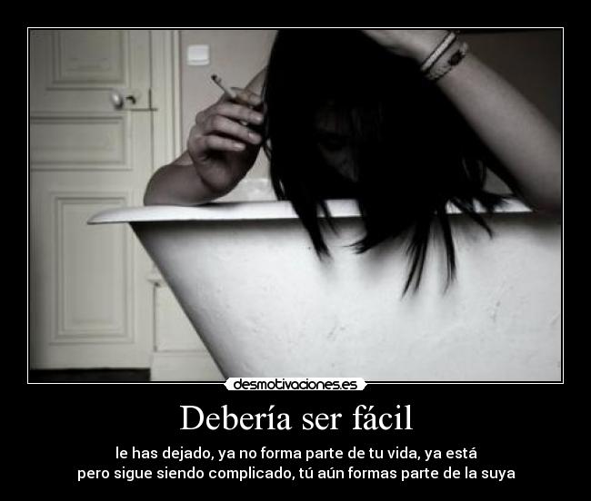 Debería ser fácil - le has dejado, ya no forma parte de tu vida, ya está
pero sigue siendo complicado, tú aún formas parte de la suya