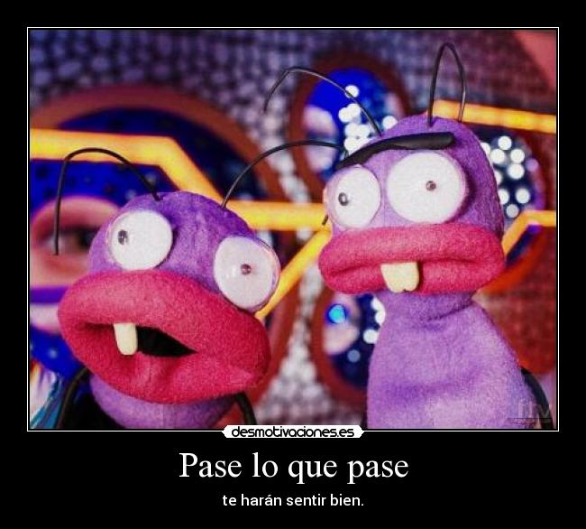 Pase lo que pase - te harán sentir bien.