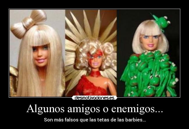 Algunos amigos o enemigos... - Son más falsos que las tetas de las barbies...
