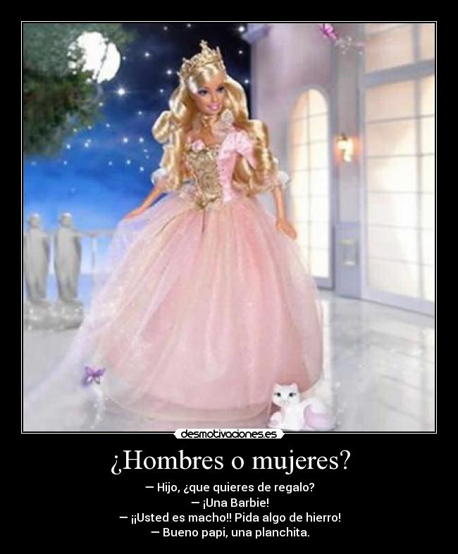 ¿Hombres o mujeres? - — Hijo, ¿que quieres de regalo?
— ¡Una Barbie!
— ¡¡Usted es macho!! Pida algo de hierro!
— Bueno papi, una planchita.