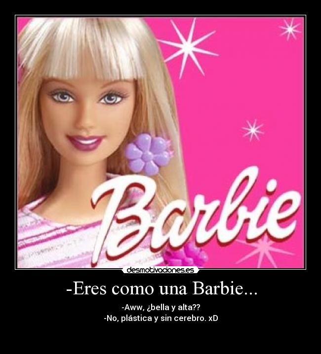 -Eres como una Barbie... - -Aww, ¿bella y alta??
-No, plástica y sin cerebro. xD
