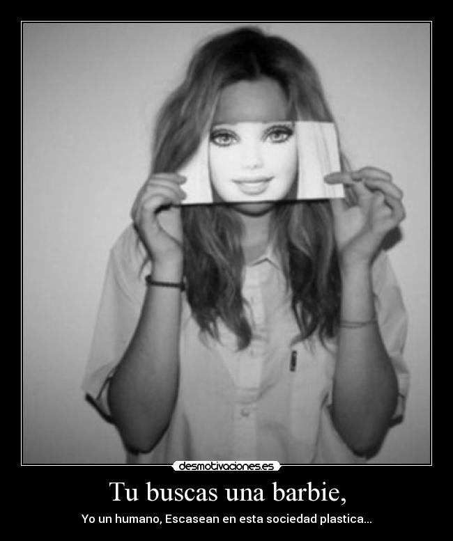 Tu buscas una barbie, - Yo un humano, Escasean en esta sociedad plastica...
