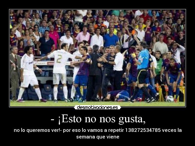 - ¡Esto no nos gusta, - no lo queremos ver!- por eso lo vamos a repetir 138272534785 veces la
semana que viene
