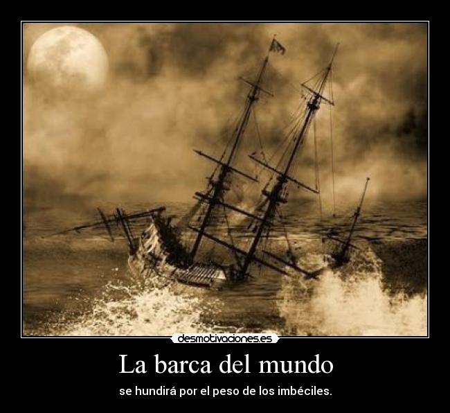 La barca del mundo - se hundirá por el peso de los imbéciles.