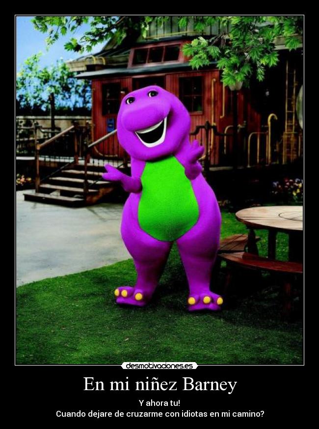 En mi niñez Barney - Y ahora tu!
Cuando dejare de cruzarme con idiotas en mi camino?