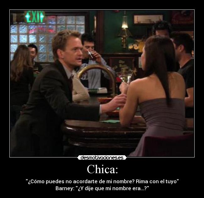 Chica: - ¿Cómo puedes no acordarte de mi nombre? Rima con el tuyo
Barney: ¿Y dije que mi nombre era...?