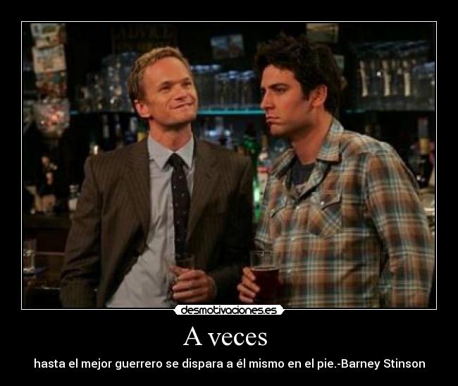 A veces - hasta el mejor guerrero se dispara a él mismo en el pie.-Barney Stinson